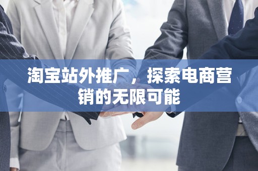 淘宝站外推广，探索电商营销的无限可能