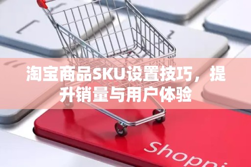 淘宝商品SKU设置技巧，提升销量与用户体验
