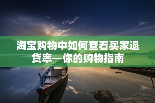 淘宝购物中如何查看买家退货率—你的购物指南