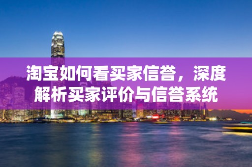 淘宝如何看买家信誉，深度解析买家评价与信誉系统