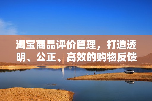 淘宝商品评价管理，打造透明、公正、高效的购物反馈体系