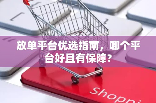 放单平台优选指南，哪个平台好且有保障？