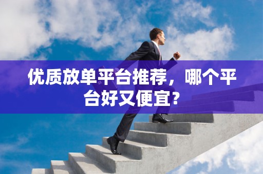 优质放单平台推荐，哪个平台好又便宜？