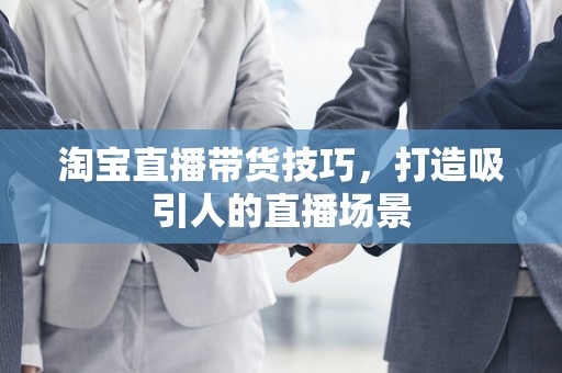 淘宝直播带货技巧，打造吸引人的直播场景