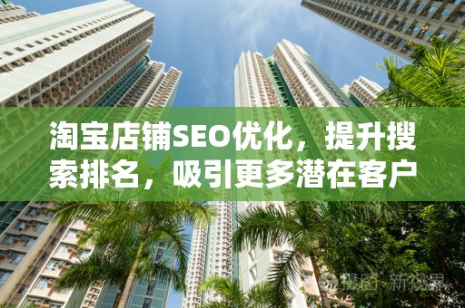淘宝店铺SEO优化，提升搜索排名，吸引更多潜在客户