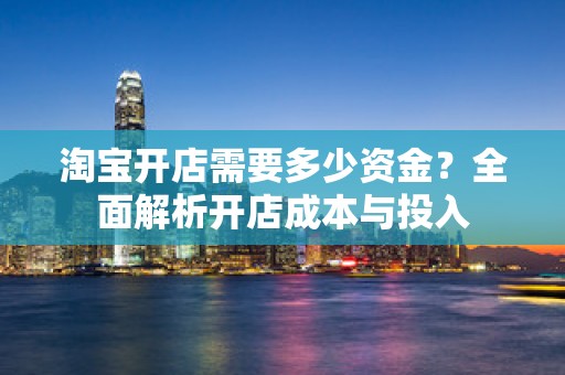 淘宝开店需要多少资金？全面解析开店成本与投入