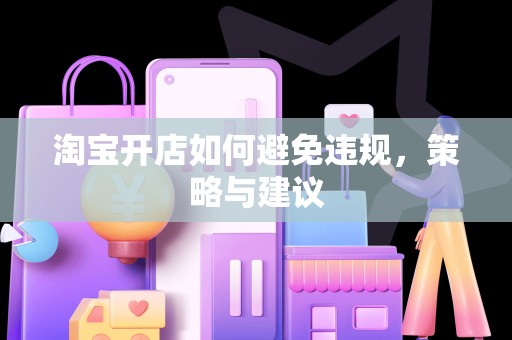 淘宝开店如何避免违规，策略与建议