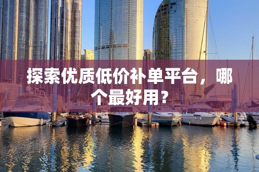 探索优质低价补单平台，哪个最好用？