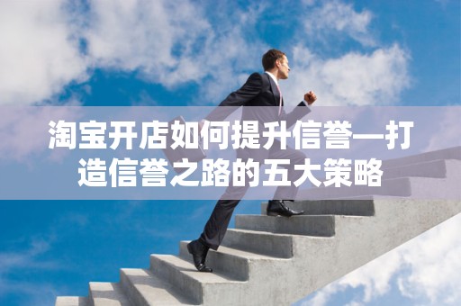淘宝开店如何提升信誉—打造信誉之路的五大策略