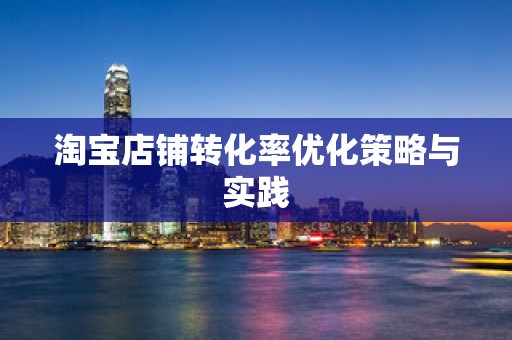 淘宝店铺转化率优化策略与实践