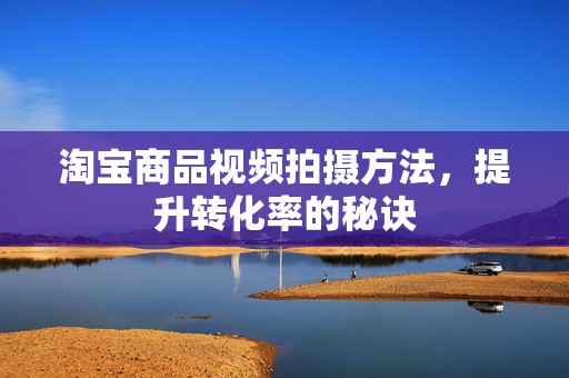 淘宝商品视频拍摄方法，提升转化率的秘诀