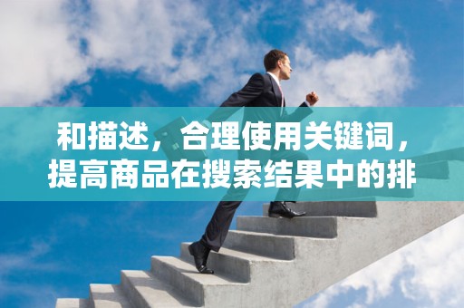 和描述，合理使用关键词，提高商品在搜索结果中的排名。同时，描述要详细、准确，提高买家的信任度