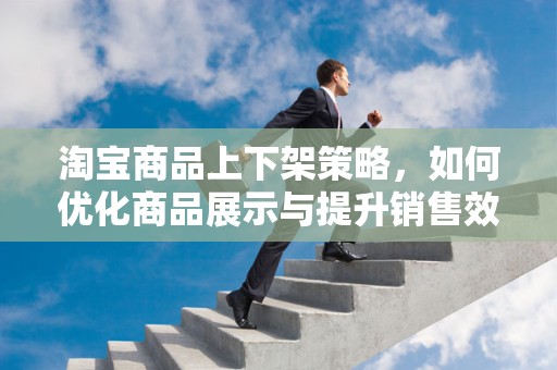 淘宝商品上下架策略，如何优化商品展示与提升销售效率