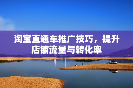 淘宝直通车推广技巧，提升店铺流量与转化率