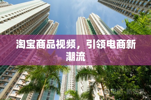淘宝商品视频，引领电商新潮流