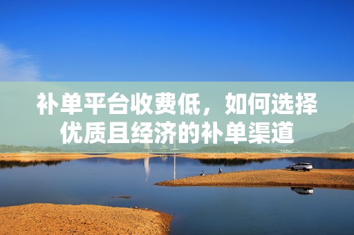 补单平台收费低，如何选择优质且经济的补单渠道