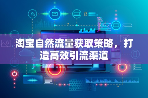淘宝自然流量获取策略，打造高效引流渠道
