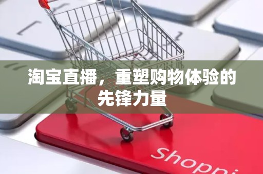 淘宝直播，重塑购物体验的先锋力量