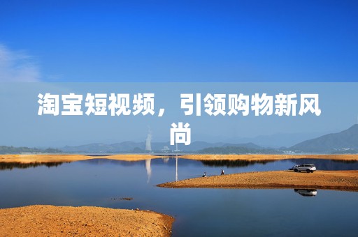 淘宝短视频，引领购物新风尚