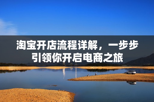 淘宝开店流程详解，一步步引领你开启电商之旅
