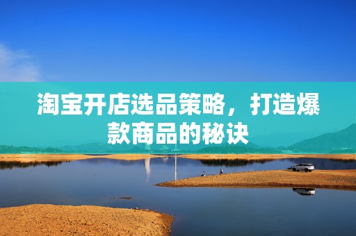淘宝开店选品策略，打造爆款商品的秘诀