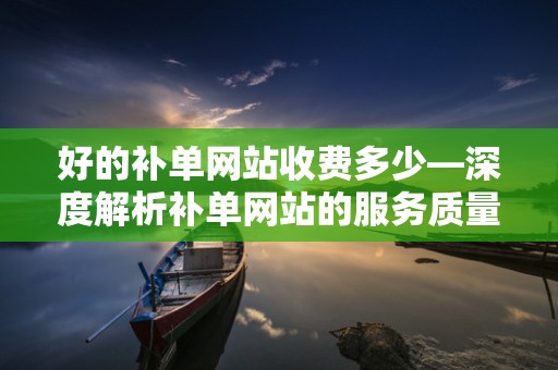 好的补单网站收费多少—深度解析补单网站的服务质量与费用标准