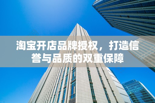 淘宝开店品牌授权，打造信誉与品质的双重保障