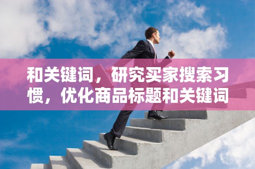 和关键词，研究买家搜索习惯，优化商品标题和关键词，提高商品曝光率