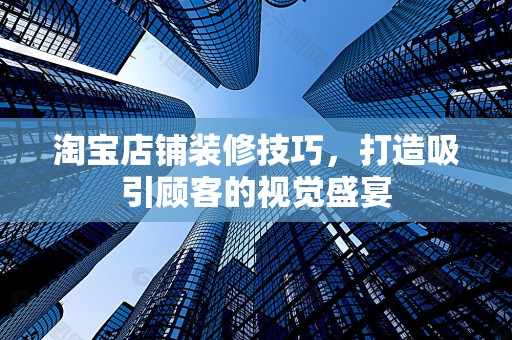 淘宝店铺装修技巧，打造吸引顾客的视觉盛宴
