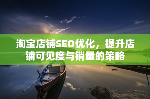 淘宝店铺SEO优化，提升店铺可见度与销量的策略
