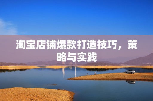 淘宝店铺爆款打造技巧，策略与实践