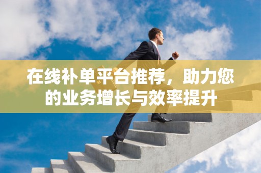 在线补单平台推荐，助力您的业务增长与效率提升