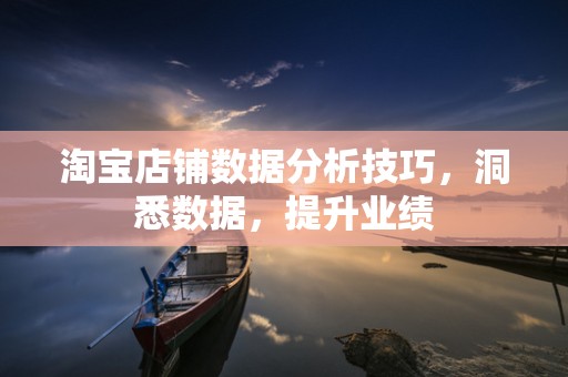 淘宝店铺数据分析技巧，洞悉数据，提升业绩