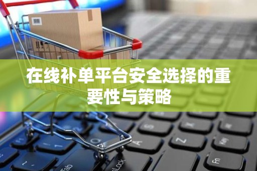 在线补单平台安全选择的重要性与策略