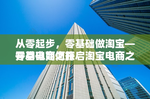 从零起步，零基础做淘宝—开启电商之旅
零基础如何开启淘宝电商之旅