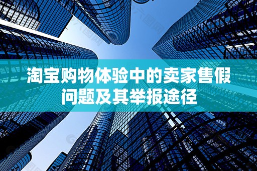 淘宝购物体验中的卖家售假问题及其举报途径