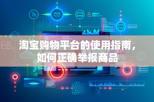 淘宝购物平台的使用指南，如何正确举报商品
