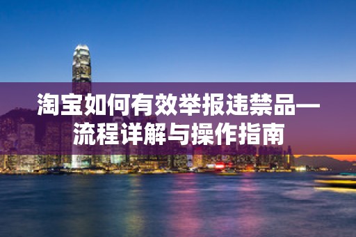 淘宝如何有效举报违禁品—流程详解与操作指南