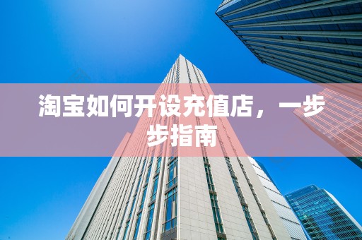 淘宝如何开设充值店，一步步指南