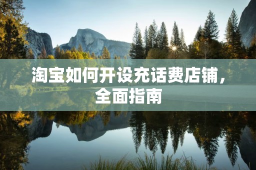 淘宝如何开设充话费店铺，全面指南