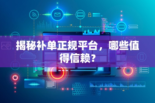 揭秘补单正规平台，哪些值得信赖？