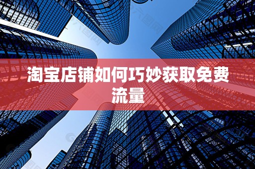 淘宝店铺如何巧妙获取免费流量