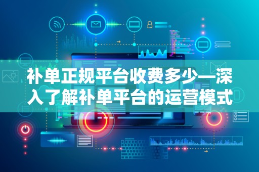补单正规平台收费多少—深入了解补单平台的运营模式与费用结构
