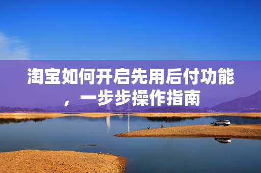 淘宝如何开启先用后付功能，一步步操作指南