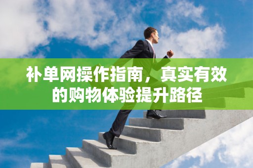 补单网操作指南，真实有效的购物体验提升路径