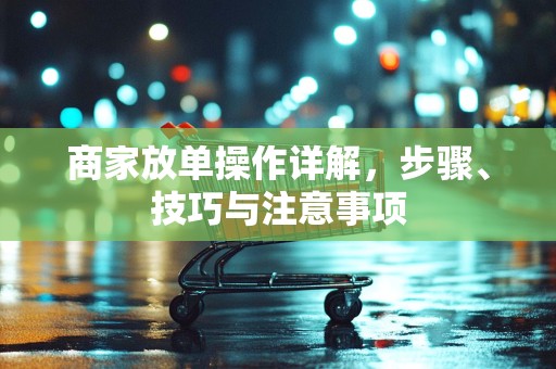 商家放单操作详解，步骤、技巧与注意事项