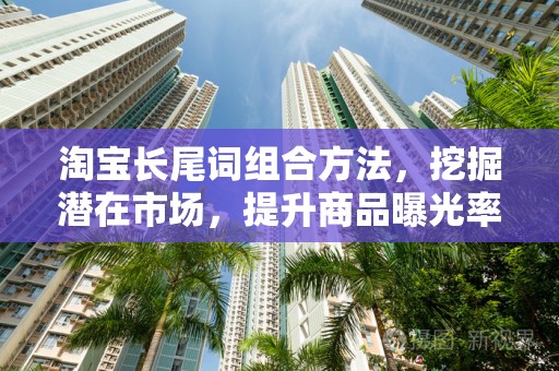 淘宝长尾词组合方法，挖掘潜在市场，提升商品曝光率
