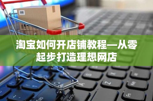 淘宝如何开店铺教程—从零起步打造理想网店