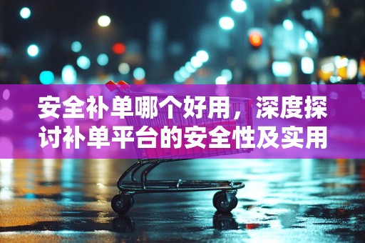 安全补单哪个好用，深度探讨补单平台的安全性及实用性