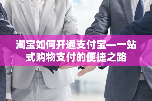 淘宝如何开通支付宝—一站式购物支付的便捷之路